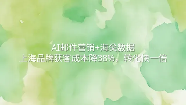 AI邮件营销+海关数据：上海品牌获客成本降38%，转化快一倍