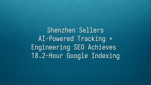 Shenzhen Sellers: AI-Powered Tracking + Engineering SEO Achieves 18.2-Hour Google Indexing