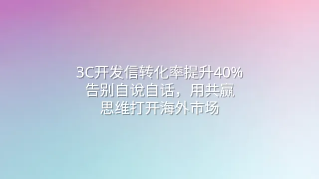 3C开发信转化率提升40%：告别自说自话，用共赢思维打开海外市场