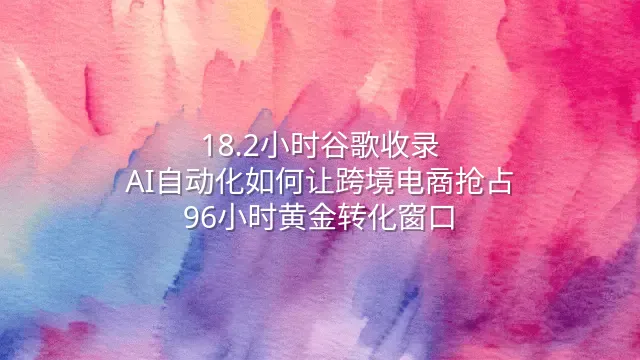 18.2小时谷歌收录：AI自动化如何让跨境电商抢占96小时黄金转化窗口