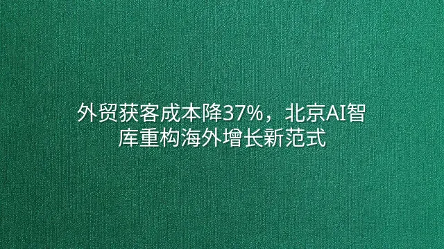 外贸获客成本降37%，北京AI智库重构海外增长新范式
