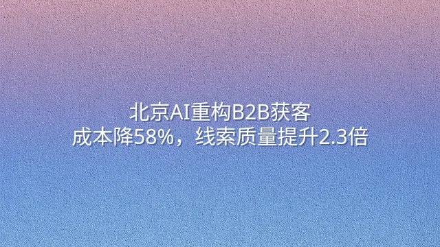 北京AI重构B2B获客：成本降58%，线索质量提升2.3倍
