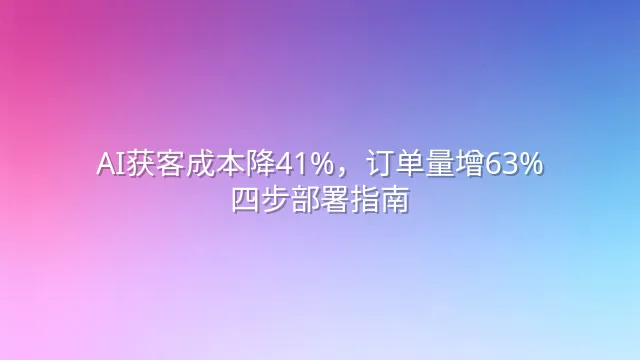 AI获客成本降41%，订单量增63%：四步部署指南