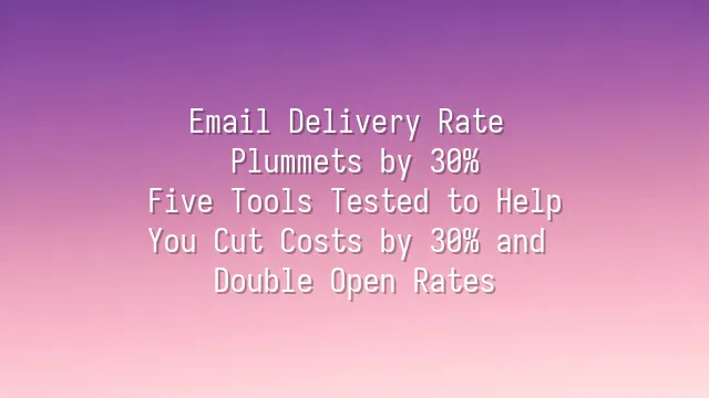Email Delivery Rate Plummets by 30%? Five Tools Tested to Help You Cut Costs by 30% and Double Open Rates