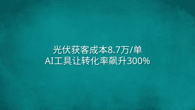 光伏获客成本8.7万/单？AI工具让转化率飙升300%