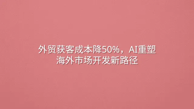 外贸获客成本降50%，AI重塑海外市场开发新路径