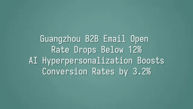 Guangzhou B2B Email Open Rate Drops Below 12%? AI Hyperpersonalization Boosts Conversion Rates by 3.2%