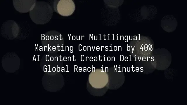 Boost Your Multilingual Marketing Conversion by 40%? AI Content Creation Delivers Global Reach in Minutes