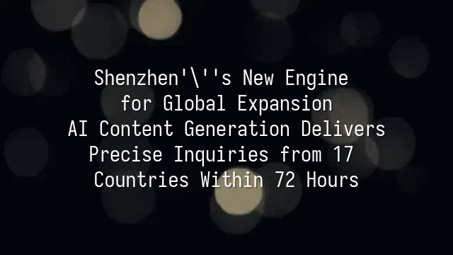 Shenzhen's New Engine for Global Expansion: AI Content Generation Delivers Precise Inquiries from 17 Countries Within 72 Hours