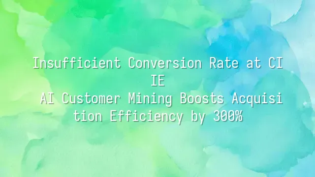 Insufficient Conversion Rate at CIIE? AI Customer Mining Boosts Acquisition Efficiency by 300%