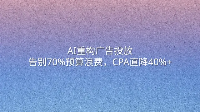 AI重构广告投放：告别70%预算浪费，CPA直降40%+