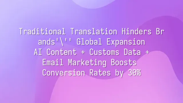 Traditional Translation Hinders Brands' Global Expansion? AI Content + Customs Data + Email Marketing Boosts Conversion Rates by 30%