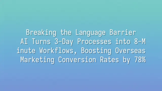 Breaking the Language Barrier: AI Turns 3-Day Processes into 8-Minute Workflows, Boosting Overseas Marketing Conversion Rates by 78%