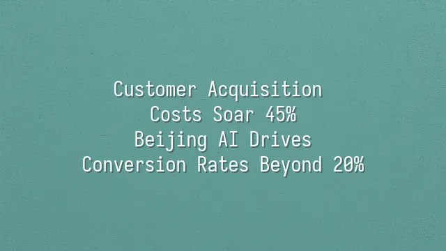 Customer Acquisition Costs Soar 45%? Beijing AI Drives Conversion Rates Beyond 20%