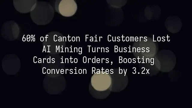 60% of Canton Fair Customers Lost? AI Mining Turns Business Cards into Orders, Boosting Conversion Rates by 3.2x