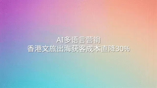 AI多语言营销：香港文旅出海获客成本直降30%