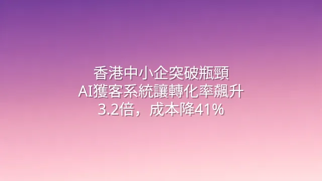 香港中小企突破瓶頸：AI獲客系統讓轉化率飆升3.2倍，成本降41%