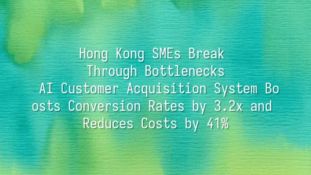 Hong Kong SMEs Break Through Bottlenecks: AI Customer Acquisition System Boosts Conversion Rates by 3.2x and Reduces Costs by 41%