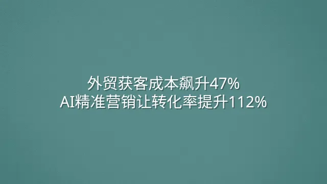 外贸获客成本飙升47%？AI精准营销让转化率提升112%