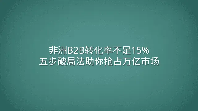 非洲B2B转化率不足15%？五步破局法助你抢占万亿市场