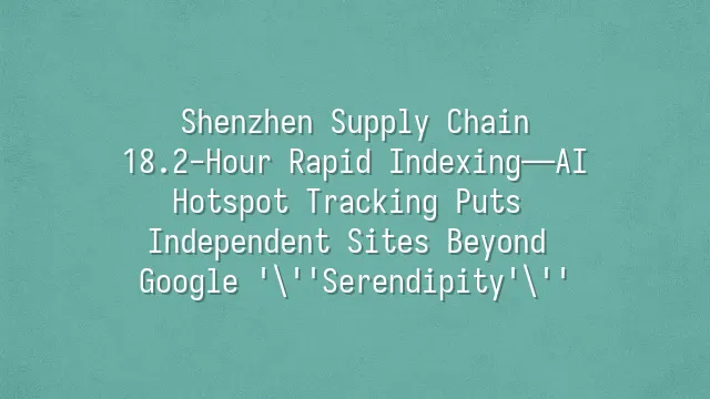 Shenzhen Supply Chain: 18.2-Hour Rapid Indexing—AI Hotspot Tracking Puts Independent Sites Beyond Google 'Serendipity'