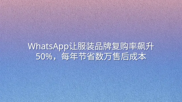 WhatsApp让服装品牌复购率飙升50%，每年节省数万售后成本