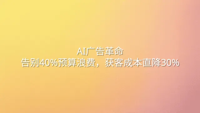 AI广告革命：告别40%预算浪费，获客成本直降30%