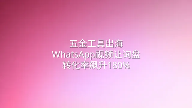 五金工具出海：WhatsApp视频让询盘转化率飙升180%