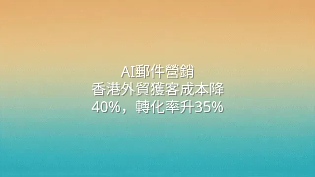 AI郵件營銷：香港外貿獲客成本降40%，轉化率升35%