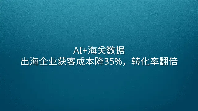 AI+海关数据：出海企业获客成本降35%，转化率翻倍