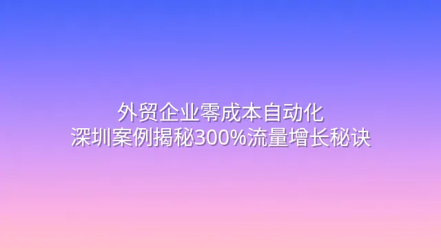 外贸企业零成本自动化：深圳案例揭秘300%流量增长秘诀