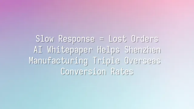 Slow Response = Lost Orders? AI Whitepaper Helps Shenzhen Manufacturing Triple Overseas Conversion Rates