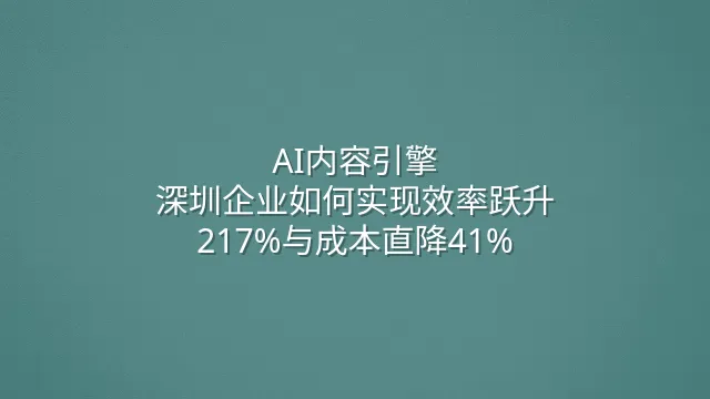 AI内容引擎：深圳企业如何实现效率跃升217%与成本直降41%
