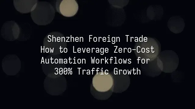 Shenzhen Foreign Trade: How to Leverage Zero-Cost Automation Workflows for 300% Traffic Growth?