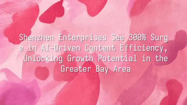 Shenzhen Enterprises See 300% Surge in AI-Driven Content Efficiency, Unlocking Growth Potential in the Greater Bay Area