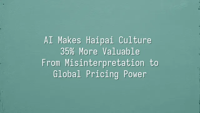 AI Makes Haipai Culture 35% More Valuable: From Misinterpretation to Global Pricing Power