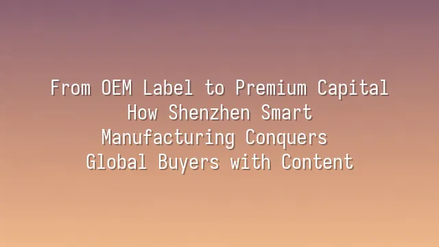 From OEM Label to Premium Capital: How Shenzhen Smart Manufacturing Conquers Global Buyers with Content