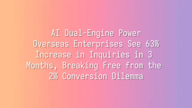 AI Dual-Engine Power: Overseas Enterprises See 63% Increase in Inquiries in 3 Months, Breaking Free from the 2% Conversion Dilemma