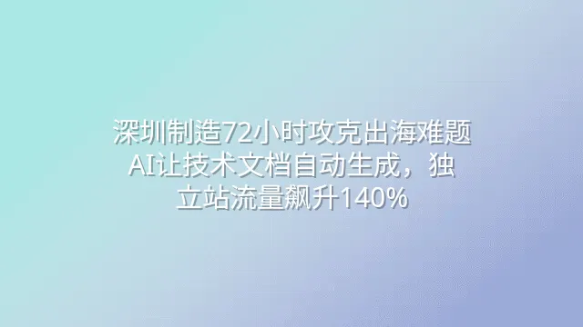 深圳制造72小时攻克出海难题：AI让技术文档自动生成，独立站流量飙升140%