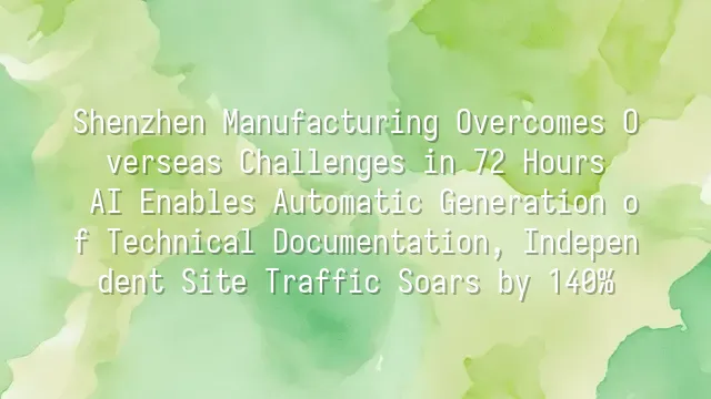 Shenzhen Manufacturing Overcomes Overseas Challenges in 72 Hours: AI Enables Automatic Generation of Technical Documentation, Independent Site Traffic Soars by 140%