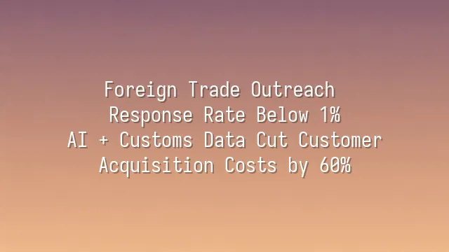 Foreign Trade Outreach Response Rate Below 1%? AI + Customs Data Cut Customer Acquisition Costs by 60%