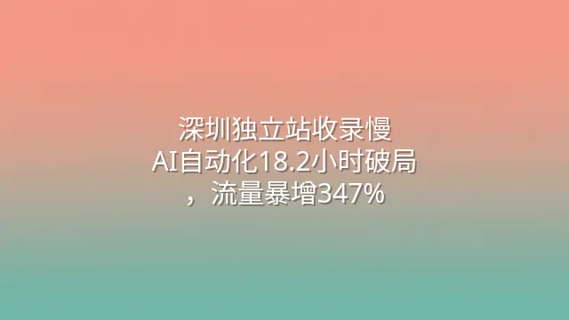 深圳独立站收录慢？AI自动化18.2小时破局，流量暴增347%
