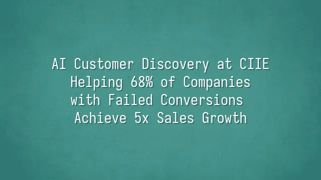 AI Customer Discovery at CIIE: Helping 68% of Companies with Failed Conversions Achieve 5x Sales Growth