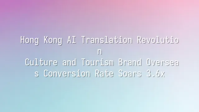 Hong Kong AI Translation Revolution: Culture and Tourism Brand Overseas Conversion Rate Soars 3.6x