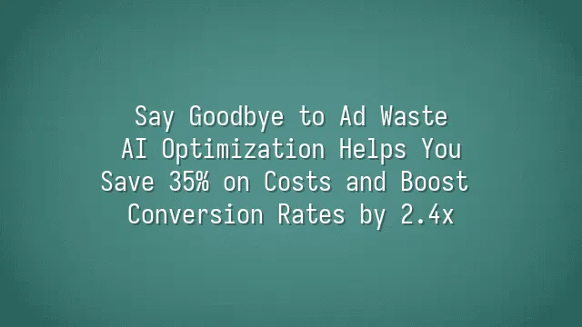 Say Goodbye to Ad Waste: AI Optimization Helps You Save 35% on Costs and Boost Conversion Rates by 2.4x