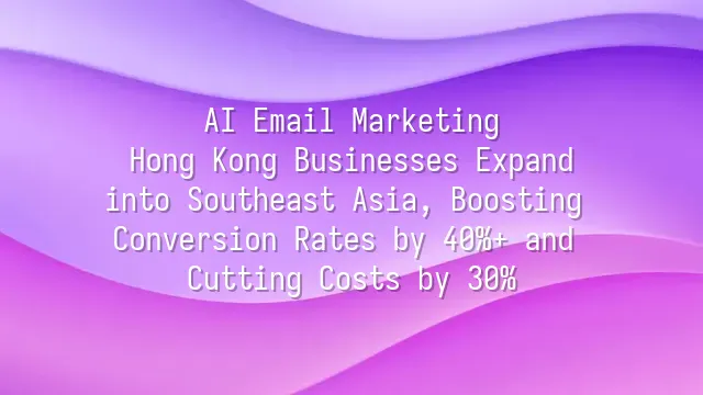 AI Email Marketing: Hong Kong Businesses Expand into Southeast Asia, Boosting Conversion Rates by 40%+ and Cutting Costs by 30%