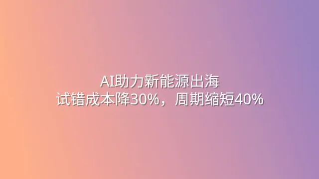 AI助力新能源出海：试错成本降30%，周期缩短40%
