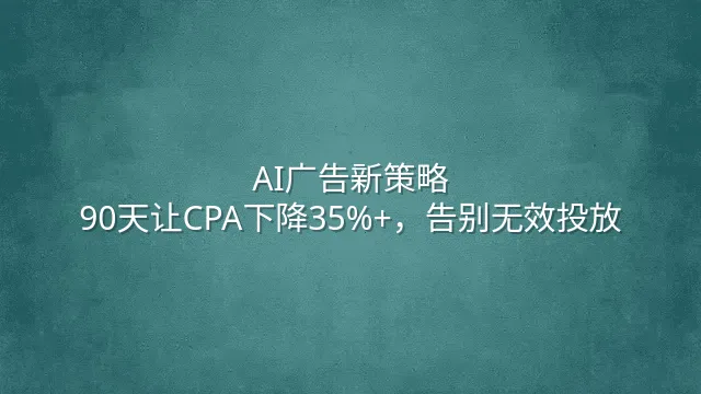 AI广告新策略：90天让CPA下降35%+，告别无效投放