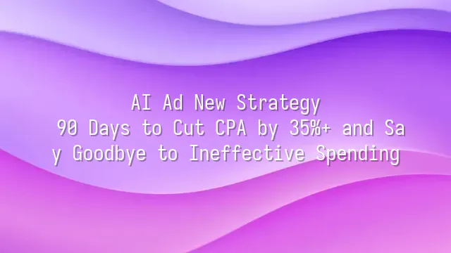 AI Ad New Strategy: 90 Days to Cut CPA by 35%+ and Say Goodbye to Ineffective Spending