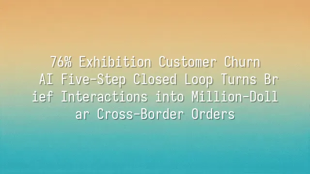 76% Exhibition Customer Churn? AI Five-Step Closed Loop Turns Brief Interactions into Million-Dollar Cross-Border Orders
